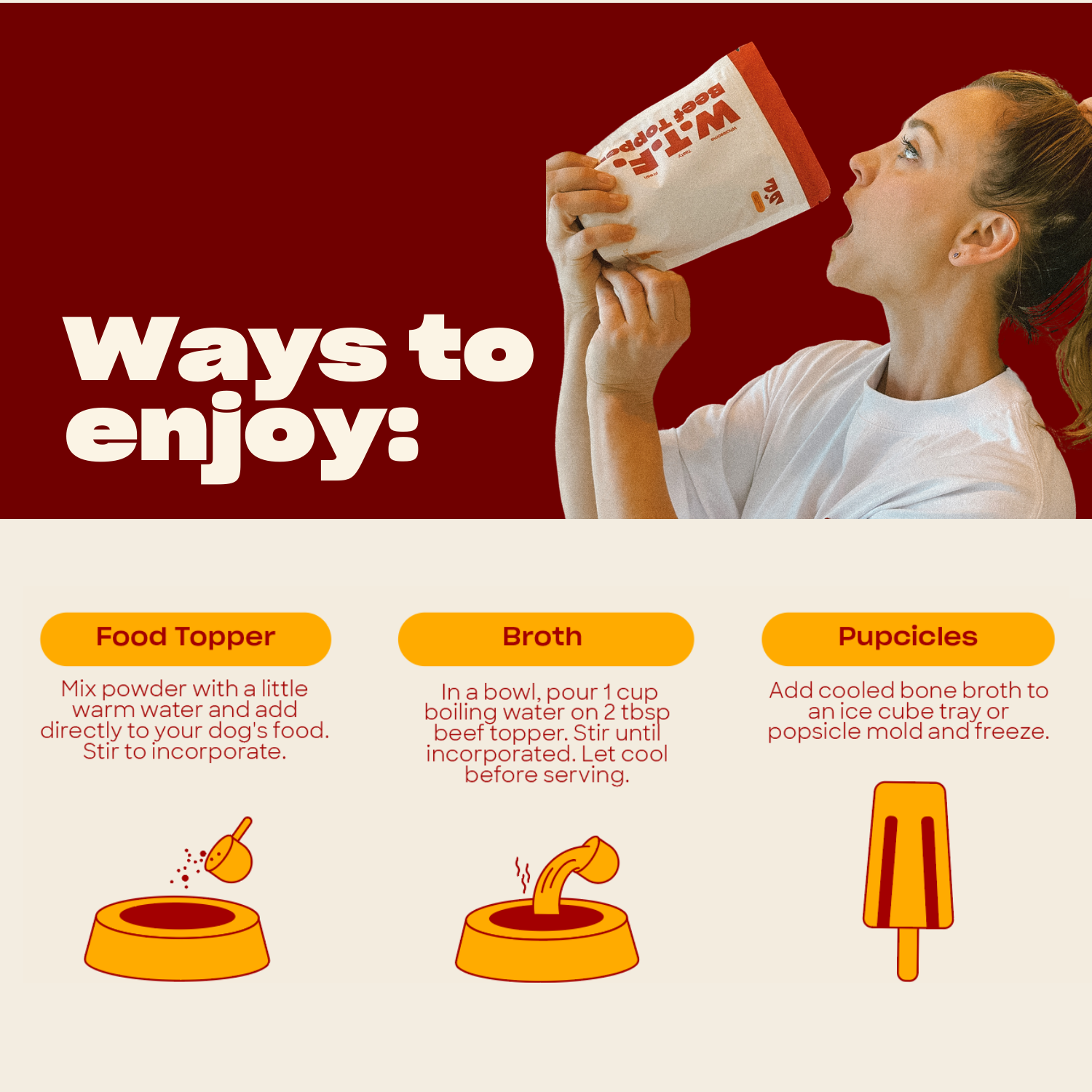 Woman holding a WTF Beef Topper packet near her mouth, with visible text 'WTF Beef Topper'. Text on image: 'Ways to enjoy:', 'Food Topper', 'Mix powder with a little warm water and add directly to your dog's food. Stir to incorporate.', 'Broth', 'In a bowl, pour 1 cup boiling water on 2 tbsp beef topper. Stir until incorporated. Let cool before serving.', 'Pupcicles', 'Add cooled bone broth to an ice cube tray or popsicle mold and freeze.'